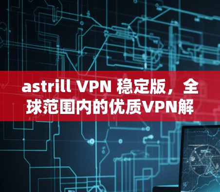astrill VPN 稳定版，全球范围内的优质VPN解决方案