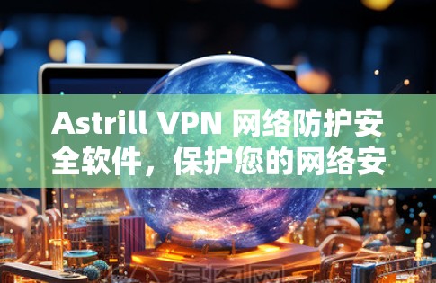 Astrill VPN 网络防护安全软件，保护您的网络安全