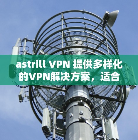 astrill VPN 提供多样化的VPN解决方案，适合不同用户需求。以下是其推荐列表的概述