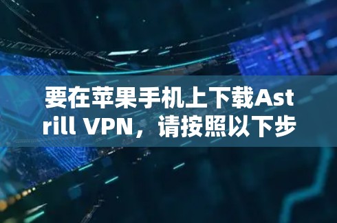要在苹果手机上下载Astrill VPN，请按照以下步骤操作