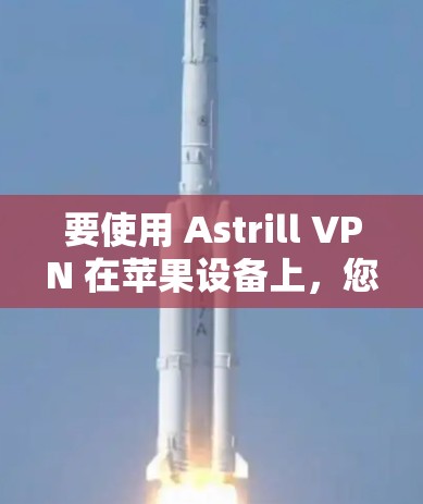 要使用 Astrill VPN 在苹果设备上，您可以按照以下步骤进行设置