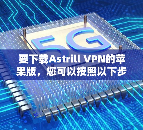 要下载Astrill VPN的苹果版，您可以按照以下步骤操作