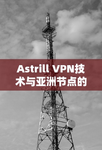 Astrill VPN技术与亚洲节点的安全性与性能分析
