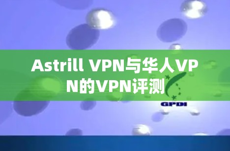 Astrill VPN与华人VPN的VPN评测