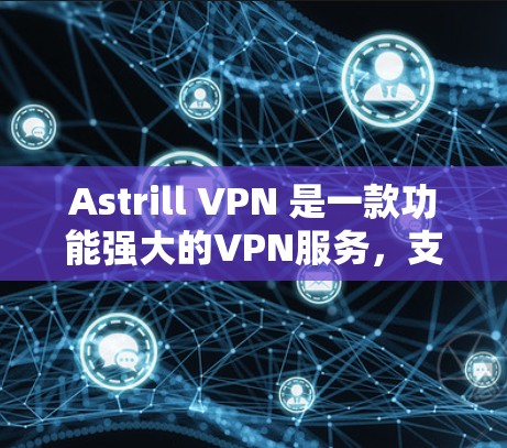 Astrill VPN 是一款功能强大的VPN服务，支持多种协议，包括VPN、流媒体、云存储、视频会议等。以下是新手如何在Astrill VPN上连接并设置的教程
