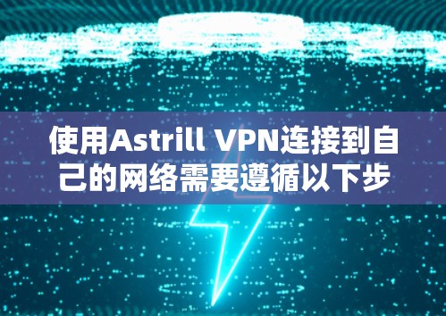 使用Astrill VPN连接到自己的网络需要遵循以下步骤，确保安全和正确