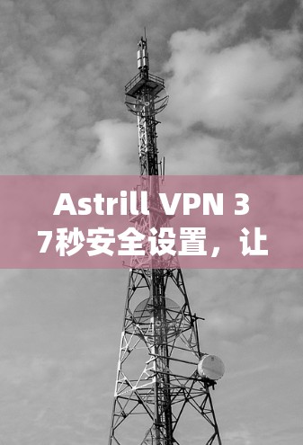 Astrill VPN 37秒安全设置，让通信更可靠