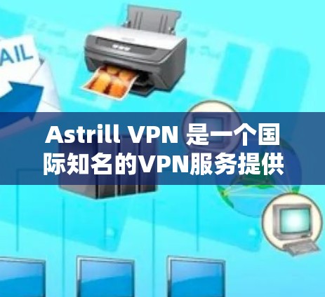 Astrill VPN 是一个国际知名的VPN服务提供商，专注于提供安全、可靠和高效的VPN解决方案。如果你需要下载并使用Astrill VPN，以下是一些建议和步骤