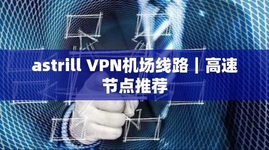 astrill VPN机场线路｜高速节点推荐