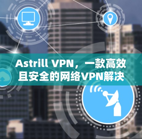 Astrill VPN，一款高效且安全的网络VPN解决方案