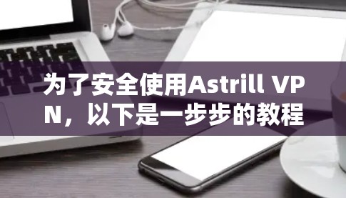 为了安全使用Astrill VPN，以下是一步步的教程