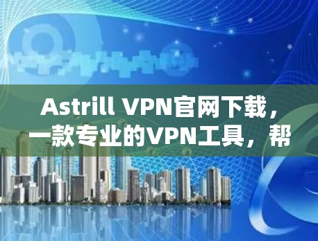 Astrill VPN官网下载，一款专业的VPN工具，帮你轻松建立安全的网络连接！