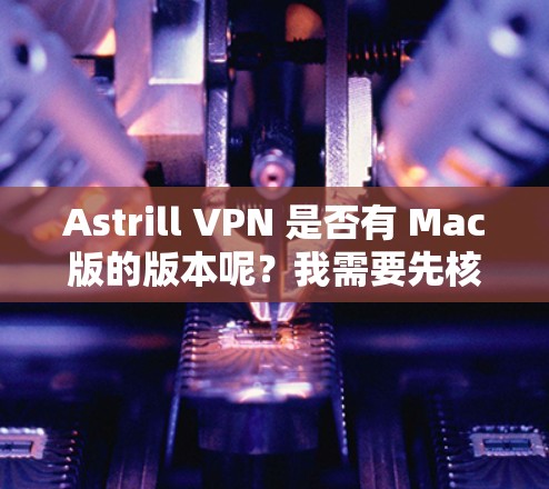Astrill VPN 是否有 Mac版的版本呢？我需要先核实一下，因为Astrill VPN 是一个基于 Windows 的VPN服务，通常其 Mac版版本可能并不存在，或者需要根据具体情况来决定