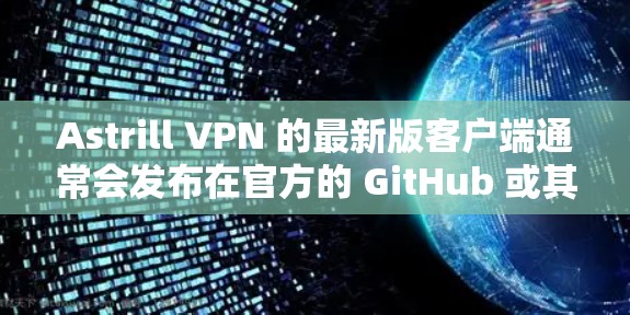 Astrill VPN 的最新版客户端通常会发布在官方的 GitHub 或其他可靠的 VPN 官方网站上。以下是一些可能的最新版本信息和功能更新