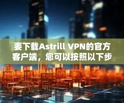 要下载Astrill VPN的官方客户端，您可以按照以下步骤操作