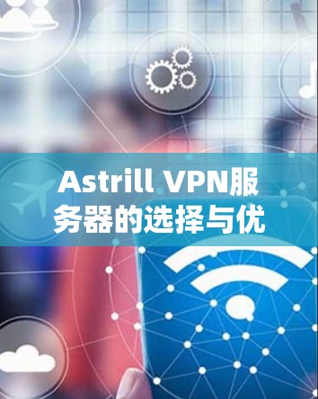 Astrill VPN服务器的选择与优势