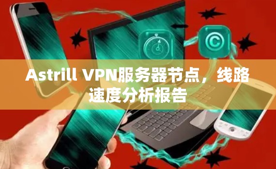Astrill VPN服务器节点，线路速度分析报告