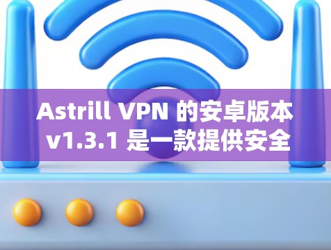 Astrill VPN 的安卓版本 v1.3.1 是一款提供安全VPN服务的软件应用。以下是一些关键信息和特点