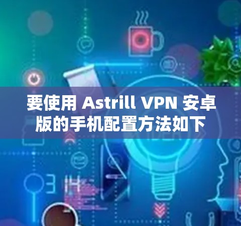 要使用 Astrill VPN 安卓版的手机配置方法如下