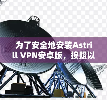 为了安全地安装Astrill VPN安卓版，按照以下步骤操作