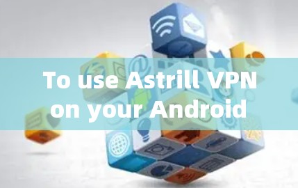 To use Astrill VPN on your Android device,follow these organized steps: