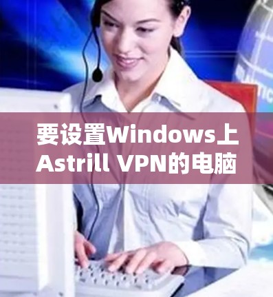 要设置Windows上Astrill VPN的电脑设置，按照以下步骤操作