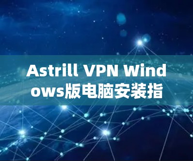 Astrill VPN Windows版电脑安装指南