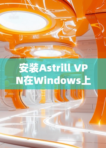 安装Astrill VPN在Windows上的步骤如下