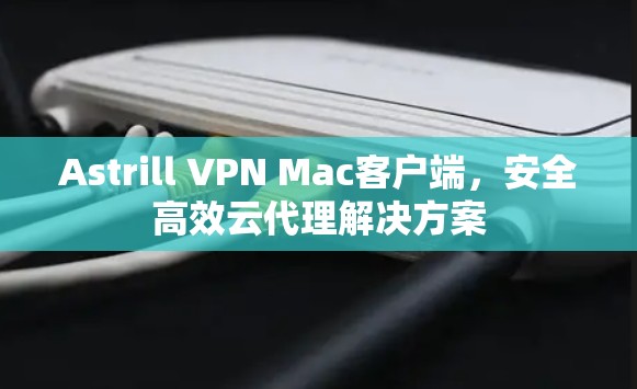 Astrill VPN Mac客户端，安全高效云代理解决方案
