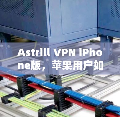Astrill VPN iPhone版，苹果用户如何轻松接入VPN