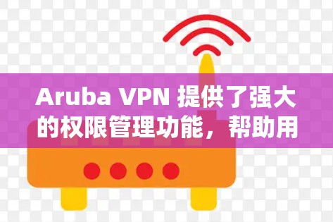 Aruba VPN 提供了强大的权限管理功能，帮助用户安全地访问网络资源。以下是一个系统化的指南，帮助用户管理他们的 Aruba VPN账号的用户权限