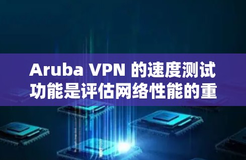 Aruba VPN 的速度测试功能是评估网络性能的重要工具，以下是详细的步骤和注意事项