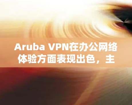 Aruba VPN在办公网络体验方面表现出色，主要体现在以下几个方面