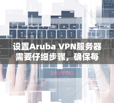 设置Aruba VPN服务器需要仔细步骤，确保每个部分都正确无误。以下是详细的步骤指南