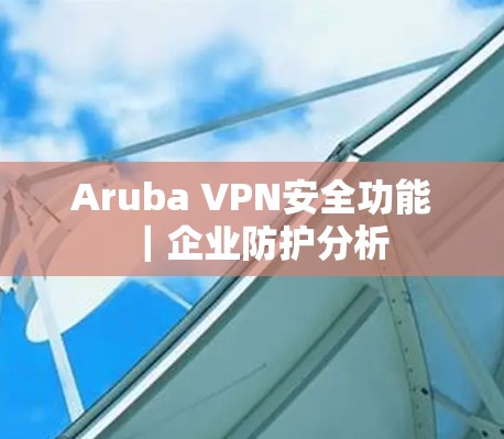 Aruba VPN安全功能｜企业防护分析