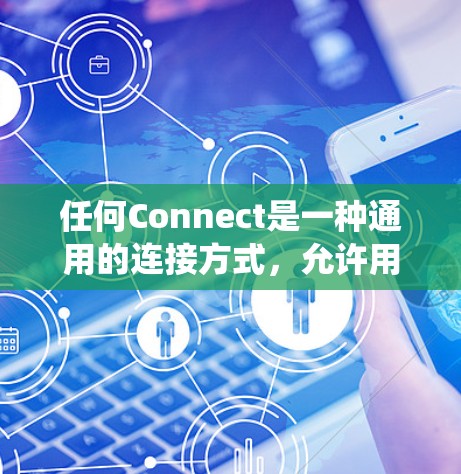 任何Connect是一种通用的连接方式，允许用户将不同设备或系统之间的不同接口连接起来。以下是关于任何Connect的详细信息