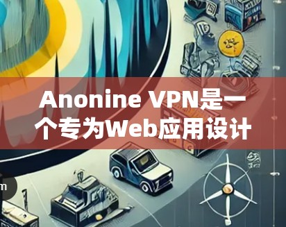 Anonine VPN是一个专为Web应用设计的开放源代码VPN工具，旨在保护用户访问的Web内容。以下是一个全面的节点管理指南，涵盖从安装到监控的全过程