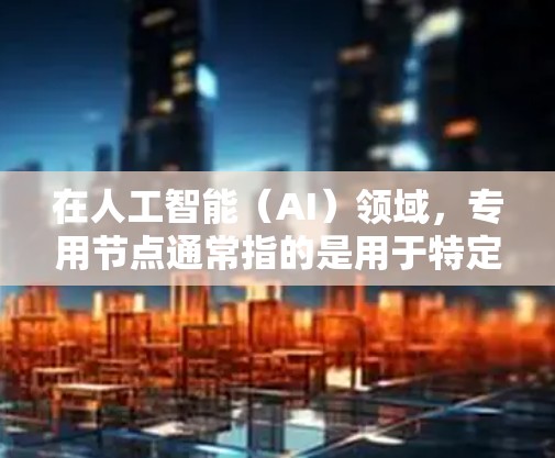 在人工智能（AI）领域，专用节点通常指的是用于特定AI任务和计算需求的硬件设备。这些专用节点专为特定用途设计，以提高性能和效率。以下是一些常见的AI专用节点及其作用