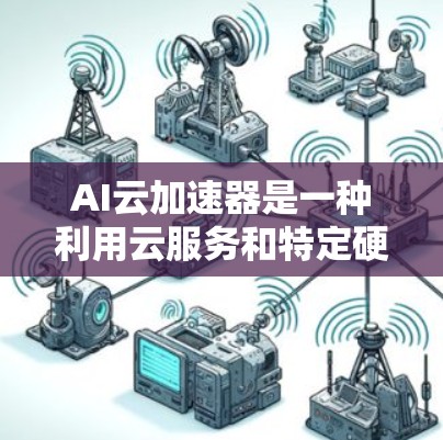 AI云加速器是一种利用云服务和特定硬件部署的工具，用于加速AI任务，提高效率。以下是对AI云加速器的详细解释