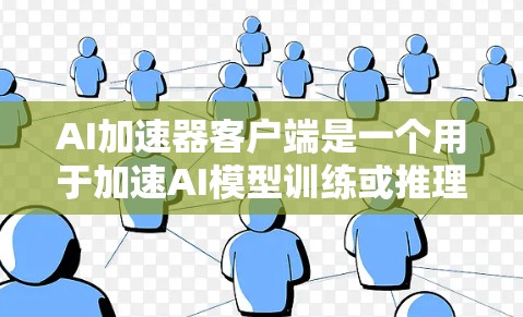 AI加速器客户端是一个用于加速AI模型训练或推理的工具，通常集成在某个应用或平台中。以下是详细的使用指南