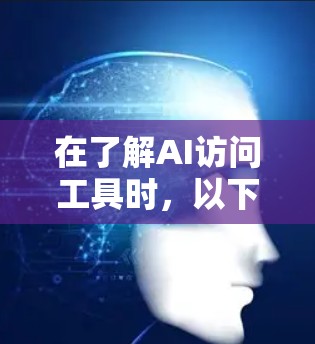 在了解AI访问工具时，以下是一些关键点和建议，帮助您更好地选择适合自己的工具