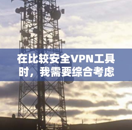在比较安全VPN工具时，我需要综合考虑多个因素，以确保选择最适合我的需求。以下是详细的比较和推荐