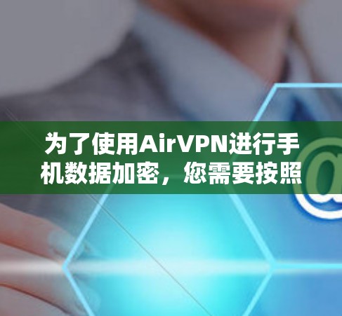 为了使用AirVPN进行手机数据加密，您需要按照以下步骤操作