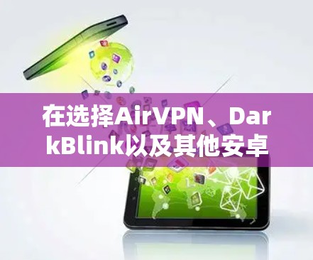 在选择AirVPN、DarkBlink以及其他安卓VPN工具时，以下是一些关键点和建议，帮助你做出明智的选择