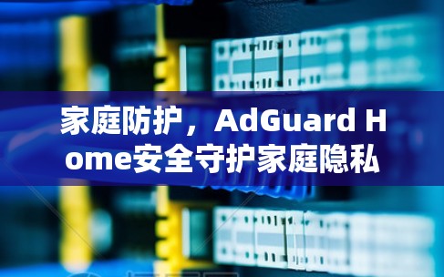 家庭防护，AdGuard Home安全守护家庭隐私