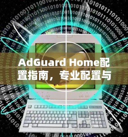 AdGuard Home配置指南，专业配置与安全防护