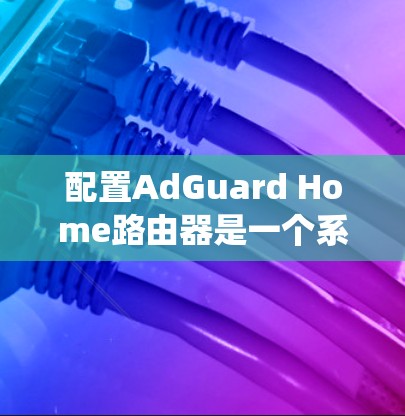 配置AdGuard Home路由器是一个系统性的过程，涉及多个部分，包括防火墙、网络过滤器、Web过滤器和第三方代理。以下是一个详细且结构化的配置指南