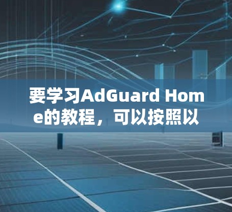 要学习AdGuard Home的教程，可以按照以下步骤进行