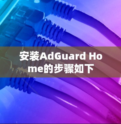安装AdGuard Home的步骤如下