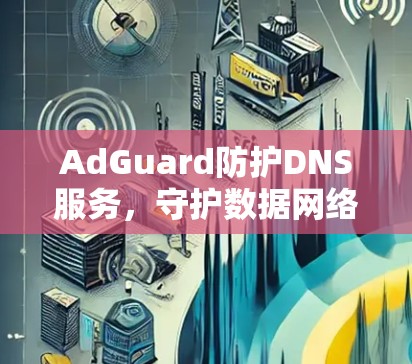 AdGuard防护DNS服务，守护数据网络的安全性